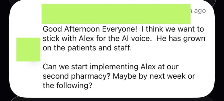 Message from a pharmacy: &ldquo;Good Afternoon Everyone! I think we want to stick with Alex for the AI voice. He has grown on the patients and staff. Can we start implementing Alex at our second pharmacy? Maybe by next week or the following?&rdquo;